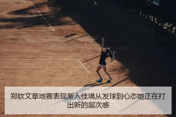 郑钦文草地赛表现渐入佳境从发球到心态她正在打出新的层次感